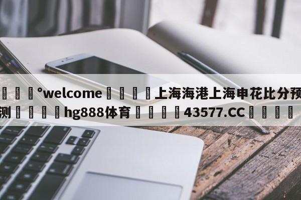 💰welcome🎲上海海港上海申花比分预测🐁hg888体育😜43577.CC🎾