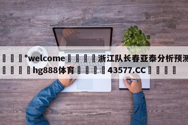 💰welcome🎲浙江队长春亚泰分析预测🐁hg888体育😜43577.CC🎾