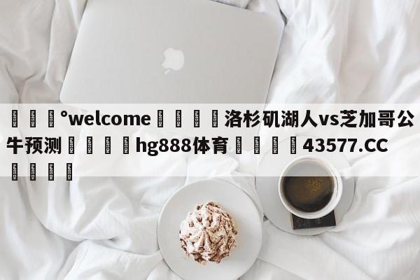 💰welcome🎲洛杉矶湖人vs芝加哥公牛预测🐁hg888体育😜43577.CC🎾