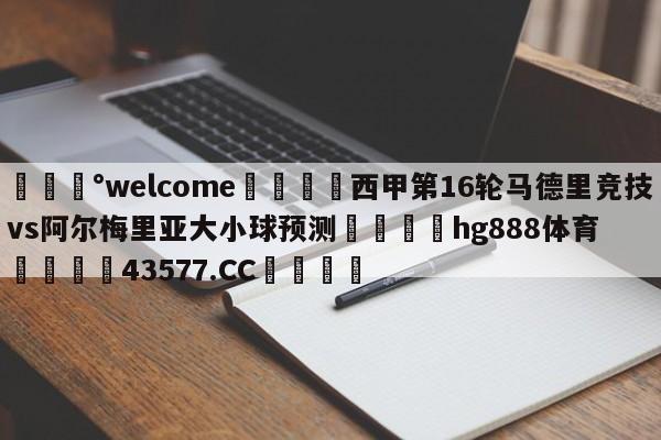 💰welcome🎲西甲第16轮马德里竞技vs阿尔梅里亚大小球预测🐁hg888体育😜43577.CC🎾