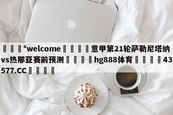 💰welcome🎲意甲第21轮萨勒尼塔纳vs热那亚赛前预测🐁hg888体育😜43577.CC🎾