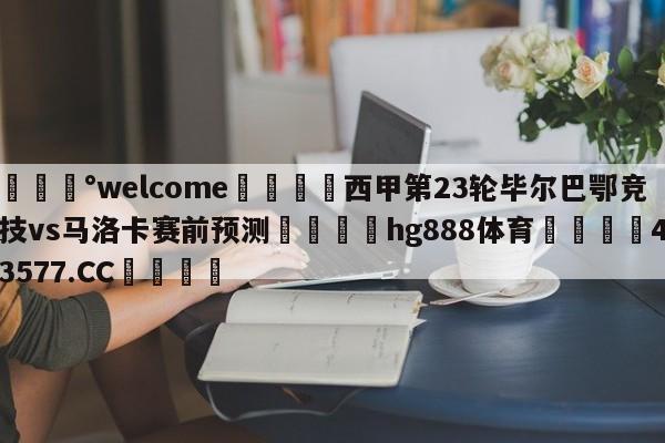 💰welcome🎲西甲第23轮毕尔巴鄂竞技vs马洛卡赛前预测🐁hg888体育😜43577.CC🎾