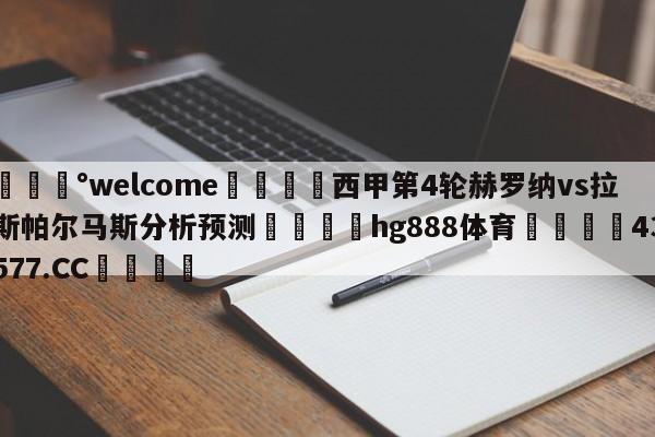 💰welcome🎲西甲第4轮赫罗纳vs拉斯帕尔马斯分析预测🐁hg888体育😜43577.CC🎾