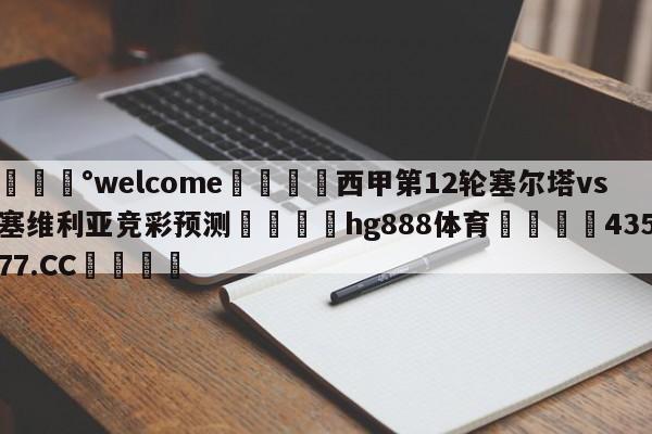 💰welcome🎲西甲第12轮塞尔塔vs塞维利亚竞彩预测🐁hg888体育😜43577.CC🎾