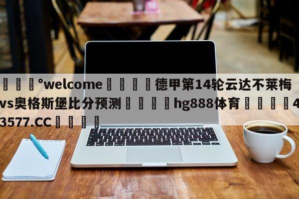 💰welcome🎲德甲第14轮云达不莱梅vs奥格斯堡比分预测🐁hg888体育😜43577.CC🎾