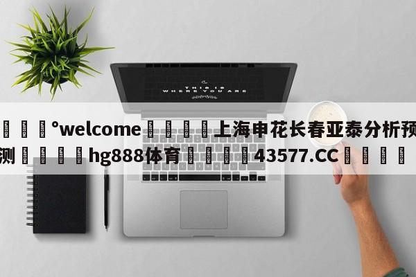 💰welcome🎲上海申花长春亚泰分析预测🐁hg888体育😜43577.CC🎾