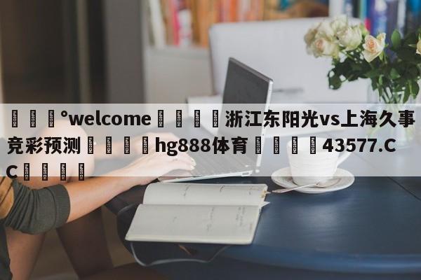 💰welcome🎲浙江东阳光vs上海久事竞彩预测🐁hg888体育😜43577.CC🎾