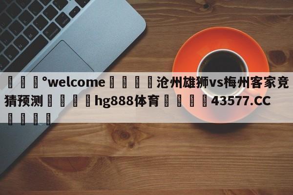 💰welcome🎲沧州雄狮vs梅州客家竞猜预测🐁hg888体育😜43577.CC🎾