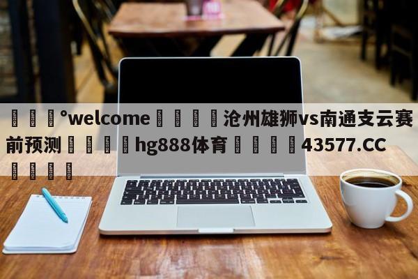 💰welcome🎲沧州雄狮vs南通支云赛前预测🐁hg888体育😜43577.CC🎾