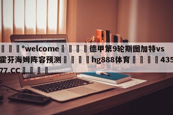 💰welcome🎲德甲第9轮斯图加特vs霍芬海姆阵容预测🐁hg888体育😜43577.CC🎾