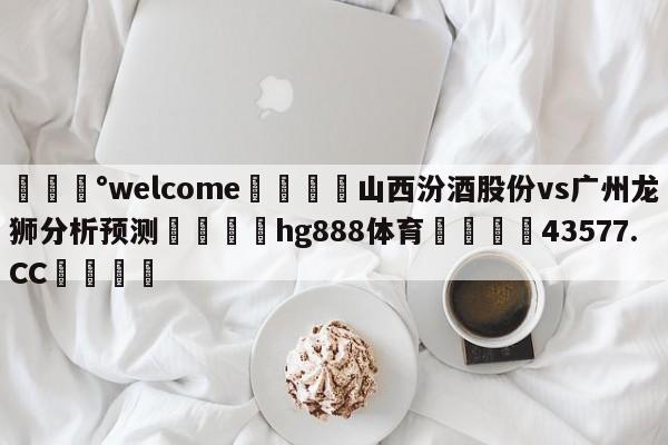 💰welcome🎲山西汾酒股份vs广州龙狮分析预测🐁hg888体育😜43577.CC🎾