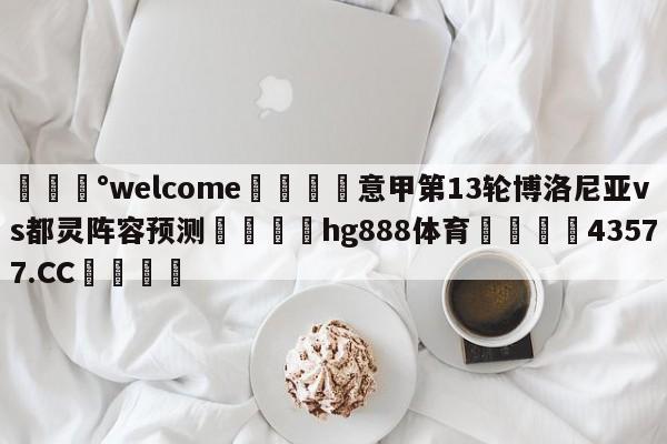 💰welcome🎲意甲第13轮博洛尼亚vs都灵阵容预测🐁hg888体育😜43577.CC🎾