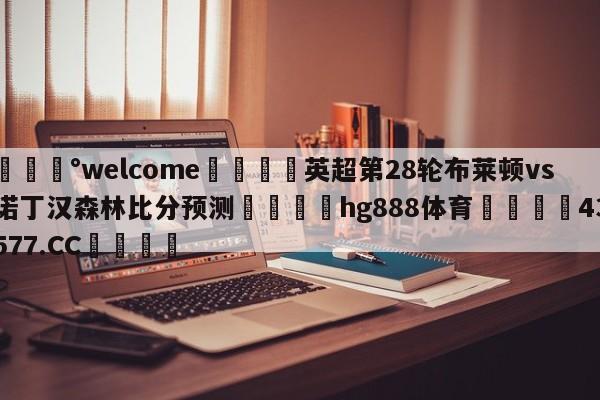 💰welcome🎲英超第28轮布莱顿vs诺丁汉森林比分预测🐁hg888体育😜43577.CC🎾