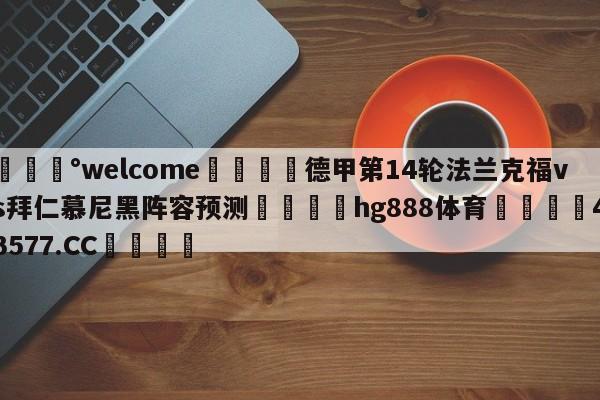 💰welcome🎲德甲第14轮法兰克福vs拜仁慕尼黑阵容预测🐁hg888体育😜43577.CC🎾