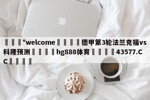 💰welcome🎲德甲第3轮法兰克福vs科隆预测🐁hg888体育😜43577.CC🎾