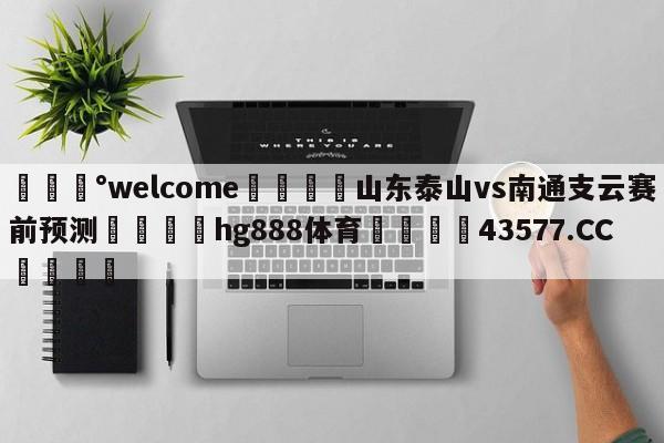 💰welcome🎲山东泰山vs南通支云赛前预测🐁hg888体育😜43577.CC🎾