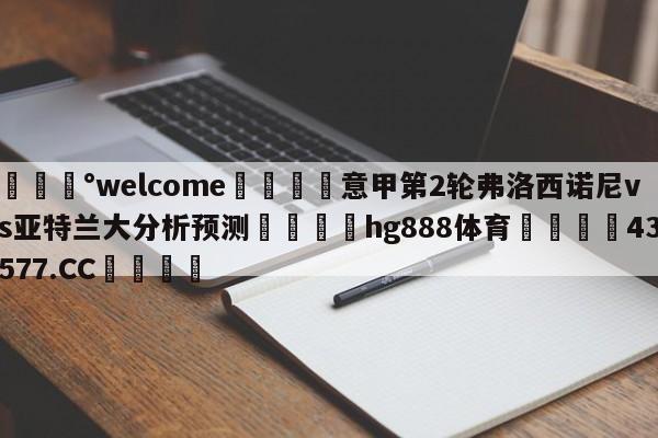 💰welcome🎲意甲第2轮弗洛西诺尼vs亚特兰大分析预测🐁hg888体育😜43577.CC🎾