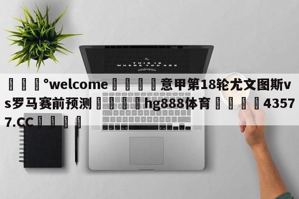 💰welcome🎲意甲第18轮尤文图斯vs罗马赛前预测🐁hg888体育😜43577.CC🎾