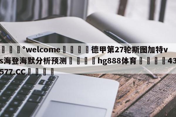 💰welcome🎲德甲第27轮斯图加特vs海登海默分析预测🐁hg888体育😜43577.CC🎾