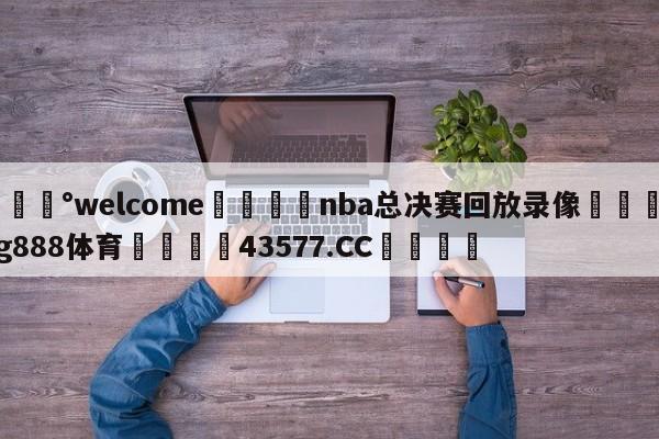 💰welcome🎲nba总决赛回放录像🐁hg888体育😜43577.CC🎾