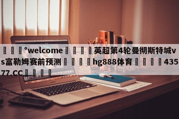 💰welcome🎲英超第4轮曼彻斯特城vs富勒姆赛前预测🐁hg888体育😜43577.CC🎾