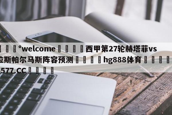 💰welcome🎲西甲第27轮赫塔菲vs拉斯帕尔马斯阵容预测🐁hg888体育😜43577.CC🎾