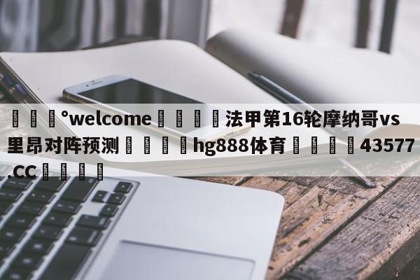 💰welcome🎲法甲第16轮摩纳哥vs里昂对阵预测🐁hg888体育😜43577.CC🎾