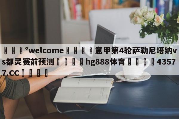 💰welcome🎲意甲第4轮萨勒尼塔纳vs都灵赛前预测🐁hg888体育😜43577.CC🎾