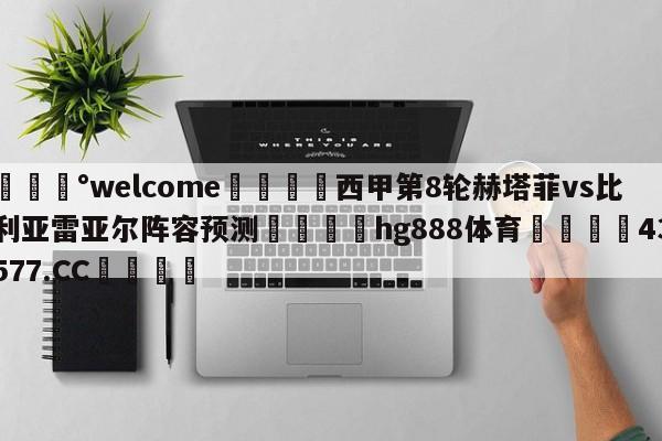 💰welcome🎲西甲第8轮赫塔菲vs比利亚雷亚尔阵容预测🐁hg888体育😜43577.CC🎾