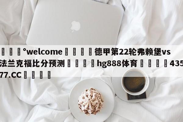 💰welcome🎲德甲第22轮弗赖堡vs法兰克福比分预测🐁hg888体育😜43577.CC🎾