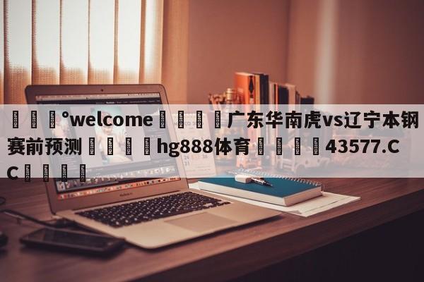 💰welcome🎲广东华南虎vs辽宁本钢赛前预测🐁hg888体育😜43577.CC🎾