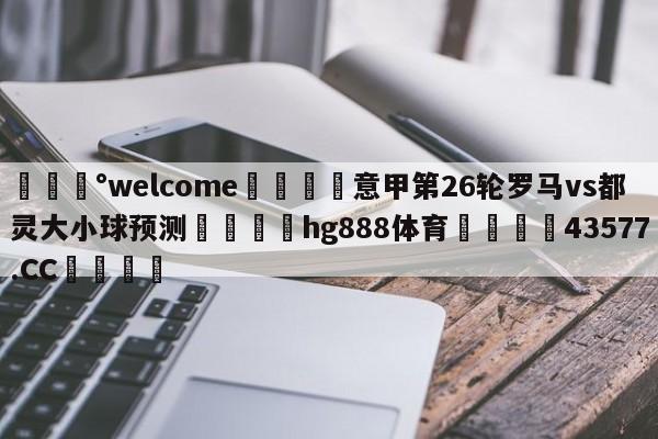 💰welcome🎲意甲第26轮罗马vs都灵大小球预测🐁hg888体育😜43577.CC🎾