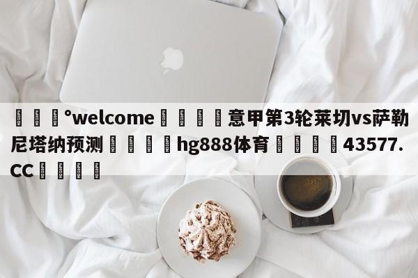 💰welcome🎲意甲第3轮莱切vs萨勒尼塔纳预测🐁hg888体育😜43577.CC🎾