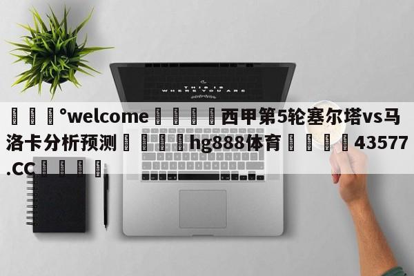 💰welcome🎲西甲第5轮塞尔塔vs马洛卡分析预测🐁hg888体育😜43577.CC🎾