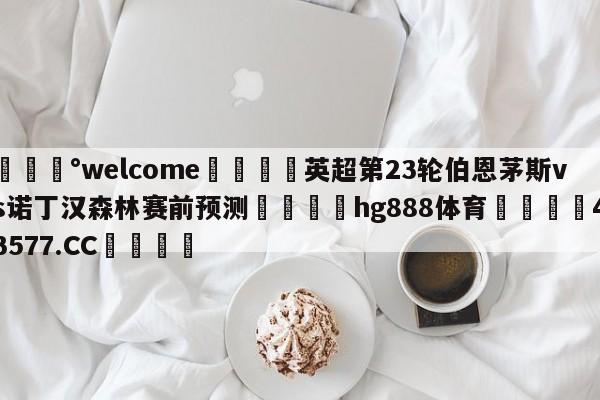 💰welcome🎲英超第23轮伯恩茅斯vs诺丁汉森林赛前预测🐁hg888体育😜43577.CC🎾