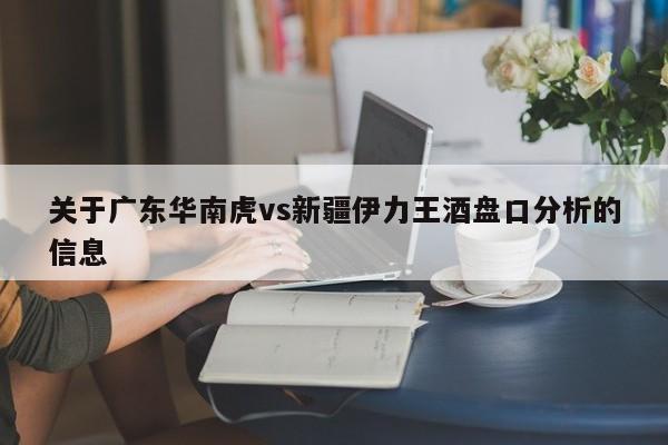 关于广东华南虎vs新疆伊力王酒盘口分析的信息