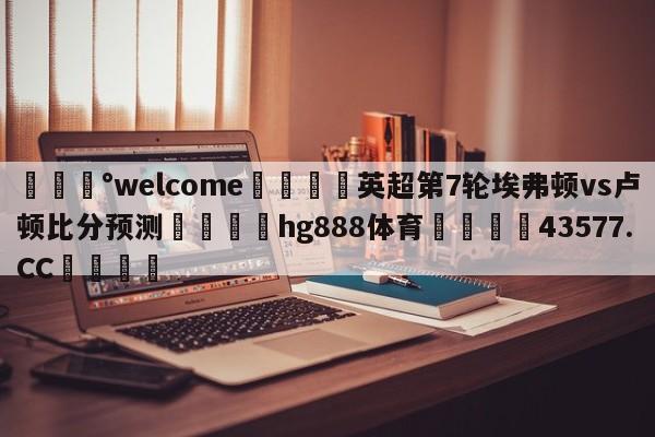 💰welcome🎲英超第7轮埃弗顿vs卢顿比分预测🐁hg888体育😜43577.CC🎾