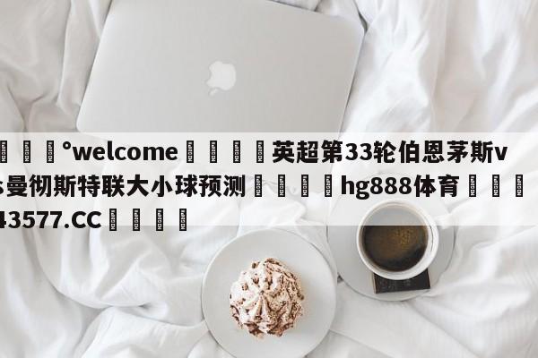 💰welcome🎲英超第33轮伯恩茅斯vs曼彻斯特联大小球预测🐁hg888体育😜43577.CC🎾