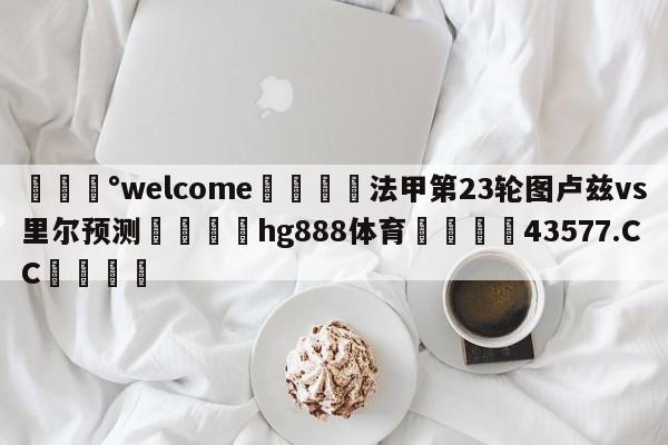 💰welcome🎲法甲第23轮图卢兹vs里尔预测🐁hg888体育😜43577.CC🎾