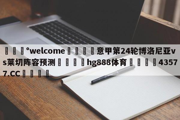 💰welcome🎲意甲第24轮博洛尼亚vs莱切阵容预测🐁hg888体育😜43577.CC🎾