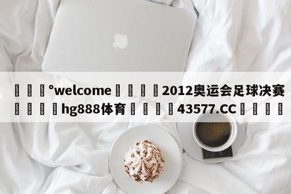 💰welcome🎲2012奥运会足球决赛🐁hg888体育😜43577.CC🎾