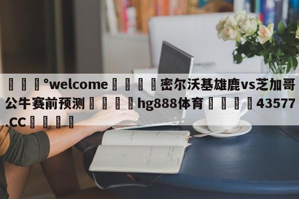 💰welcome🎲密尔沃基雄鹿vs芝加哥公牛赛前预测🐁hg888体育😜43577.CC🎾