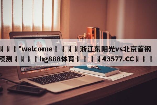 💰welcome🎲浙江东阳光vs北京首钢预测🐁hg888体育😜43577.CC🎾