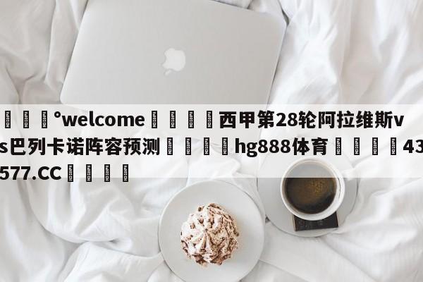 💰welcome🎲西甲第28轮阿拉维斯vs巴列卡诺阵容预测🐁hg888体育😜43577.CC🎾