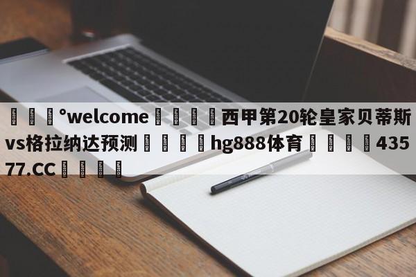 💰welcome🎲西甲第20轮皇家贝蒂斯vs格拉纳达预测🐁hg888体育😜43577.CC🎾