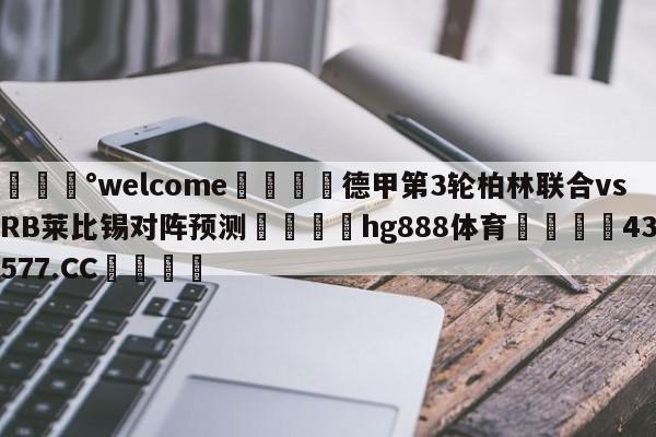 💰welcome🎲德甲第3轮柏林联合vsRB莱比锡对阵预测🐁hg888体育😜43577.CC🎾