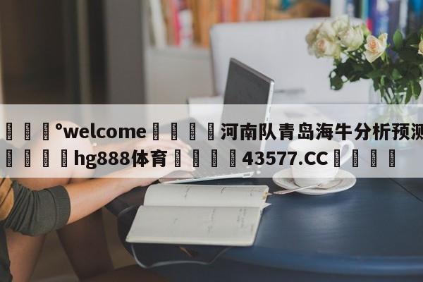 💰welcome🎲河南队青岛海牛分析预测🐁hg888体育😜43577.CC🎾