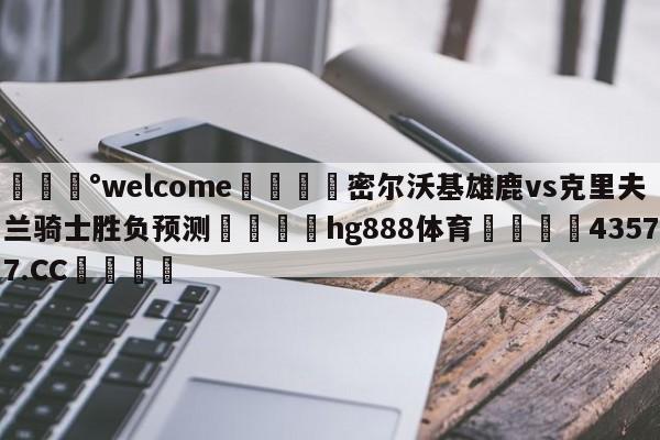 💰welcome🎲密尔沃基雄鹿vs克里夫兰骑士胜负预测🐁hg888体育😜43577.CC🎾