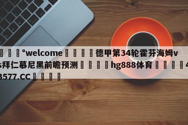 💰welcome🎲德甲第34轮霍芬海姆vs拜仁慕尼黑前瞻预测🐁hg888体育😜43577.CC🎾