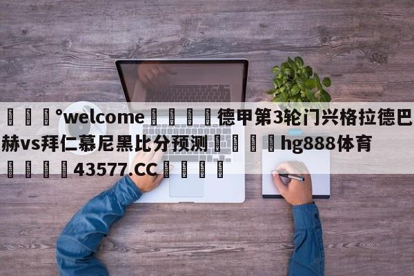 💰welcome🎲德甲第3轮门兴格拉德巴赫vs拜仁慕尼黑比分预测🐁hg888体育😜43577.CC🎾